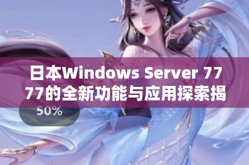 日本Windows Server 7777的全新功能与应用探索揭秘