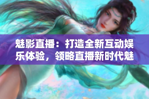 魅影直播：打造全新互动娱乐体验，领略直播新时代魅力