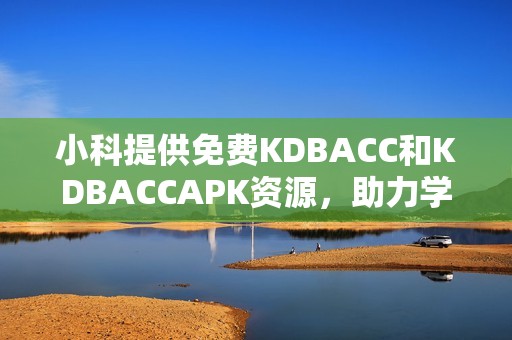 小科提供免费KDBACC和KDBACCAPK资源，助力学习与应用