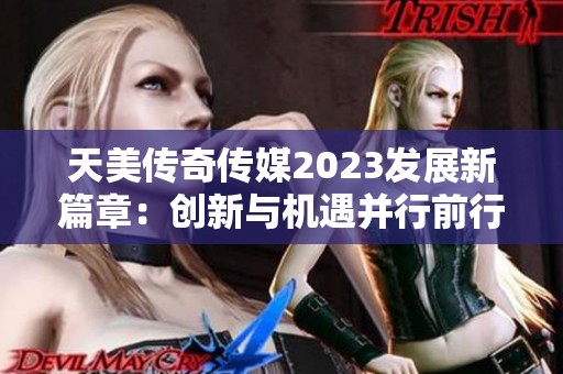 天美传奇传媒2023发展新篇章：创新与机遇并行前行