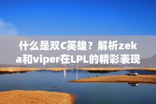 什么是双C英雄？解析zeka和viper在LPL的精彩表现