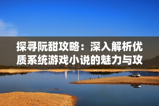 探寻阮甜攻略：深入解析优质系统游戏小说的魅力与攻略技巧