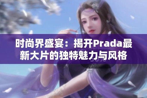 时尚界盛宴：揭开Prada最新大片的独特魅力与风格