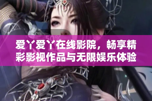 爱丫爱丫在线影院，畅享精彩影视作品与无限娱乐体验