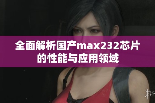 全面解析国产max232芯片的性能与应用领域