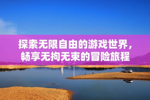 探索无限自由的游戏世界，畅享无拘无束的冒险旅程