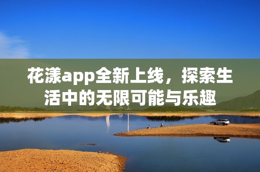 花漾app全新上线，探索生活中的无限可能与乐趣