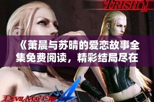 《萧晨与苏晴的爱恋故事全集免费阅读，精彩结局尽在其中》