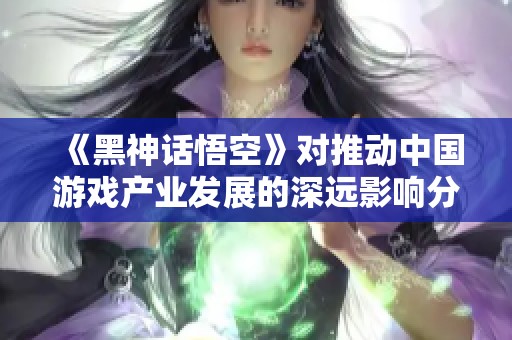 《黑神话悟空》对推动中国游戏产业发展的深远影响分析