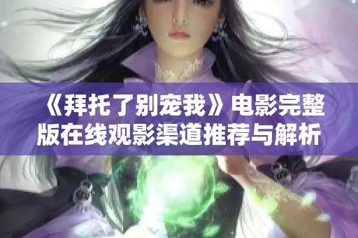 《拜托了别宠我》电影完整版在线观影渠道推荐与解析