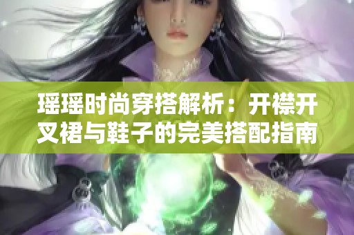 瑶瑶时尚穿搭解析：开襟开叉裙与鞋子的完美搭配指南