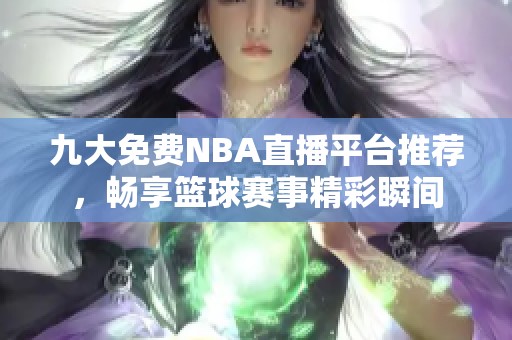 九大免费NBA直播平台推荐，畅享篮球赛事精彩瞬间