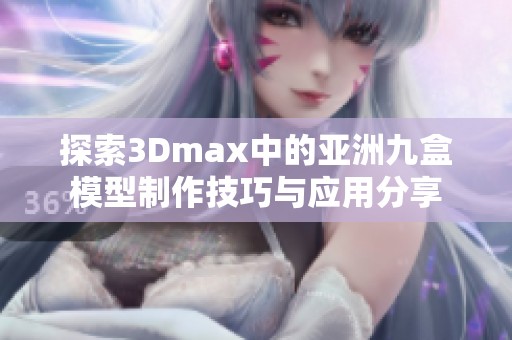 探索3Dmax中的亚洲九盒模型制作技巧与应用分享