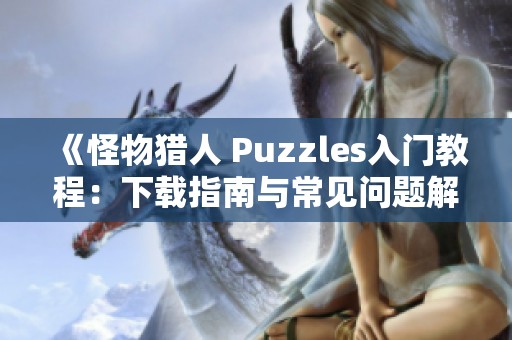 《怪物猎人 Puzzles入门教程：下载指南与常见问题解答》