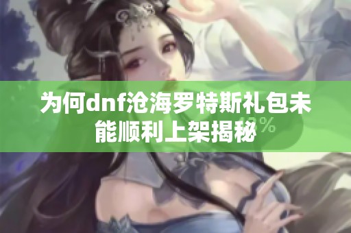 为何dnf沧海罗特斯礼包未能顺利上架揭秘