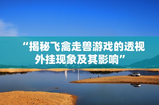 “揭秘飞禽走兽游戏的透视外挂现象及其影响”