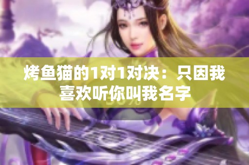 烤鱼猫的1对1对决：只因我喜欢听你叫我名字