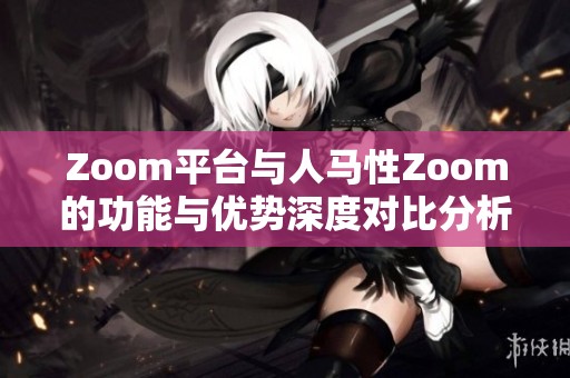 Zoom平台与人马性Zoom的功能与优势深度对比分析