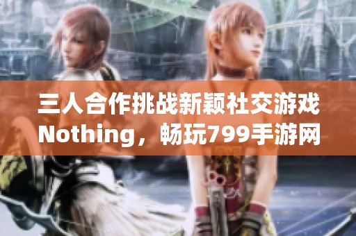 三人合作挑战新颖社交游戏Nothing，畅玩799手游网体验乐趣
