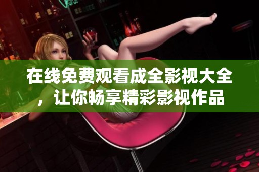 在线免费观看成全影视大全，让你畅享精彩影视作品