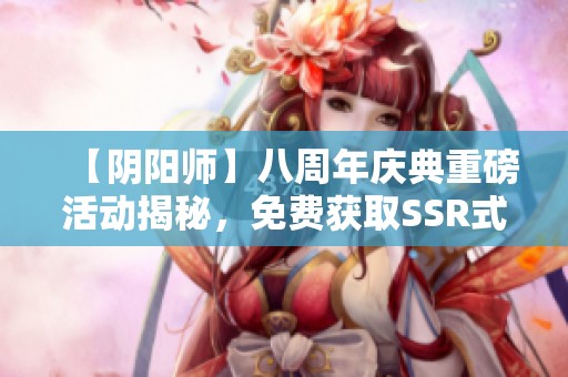 【阴阳师】八周年庆典重磅活动揭秘，免费获取SSR式神机会来袭！