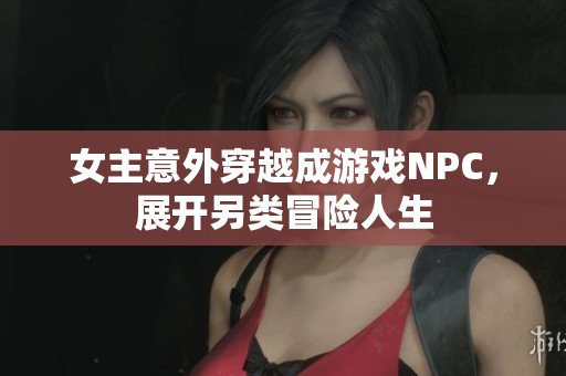 女主意外穿越成游戏NPC，展开另类冒险人生