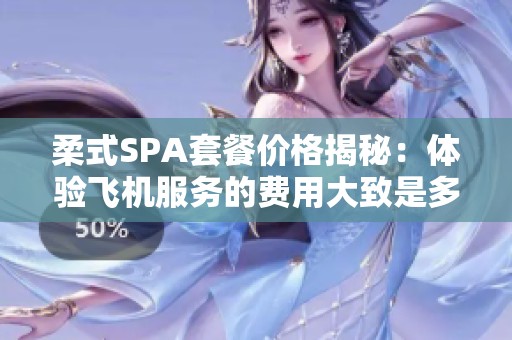 柔式SPA套餐价格揭秘：体验飞机服务的费用大致是多少