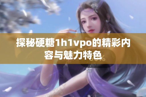 探秘硬糖1h1vpo的精彩内容与魅力特色