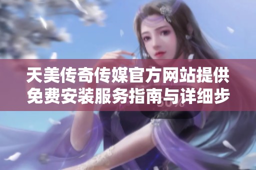 天美传奇传媒官方网站提供免费安装服务指南与详细步骤分享