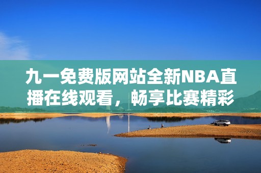 九一免费版网站全新NBA直播在线观看，畅享比赛精彩瞬间