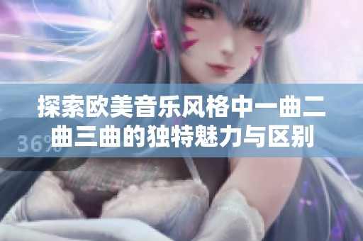 探索欧美音乐风格中一曲二曲三曲的独特魅力与区别