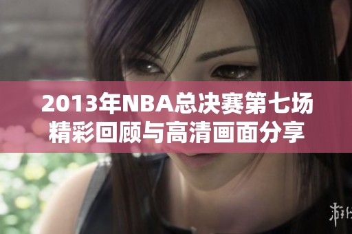 2013年NBA总决赛第七场精彩回顾与高清画面分享