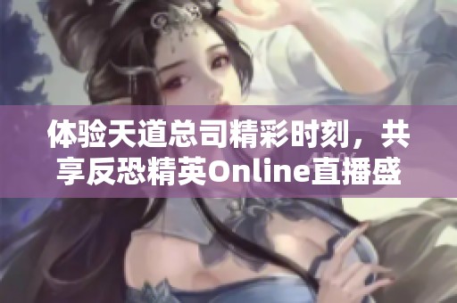 体验天道总司精彩时刻，共享反恐精英Online直播盛宴