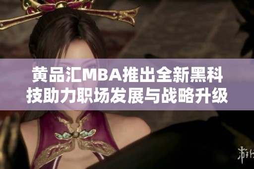 黄品汇MBA推出全新黑科技助力职场发展与战略升级