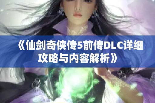 《仙剑奇侠传5前传DLC详细攻略与内容解析》