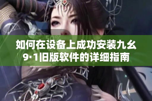 如何在设备上成功安装九幺9·1旧版软件的详细指南