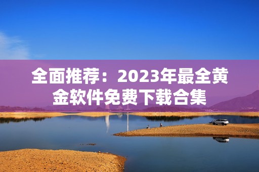 全面推荐：2023年最全黄金软件免费下载合集