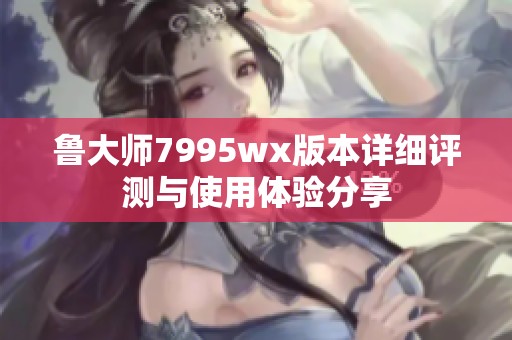 鲁大师7995wx版本详细评测与使用体验分享