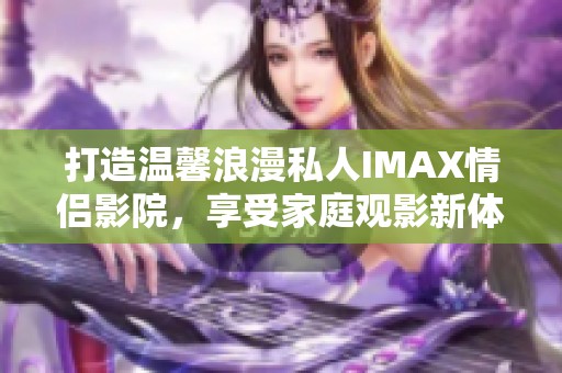 打造温馨浪漫私人IMAX情侣影院，享受家庭观影新体验