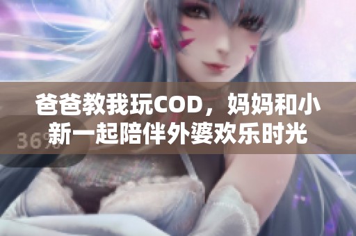 爸爸教我玩COD，妈妈和小新一起陪伴外婆欢乐时光