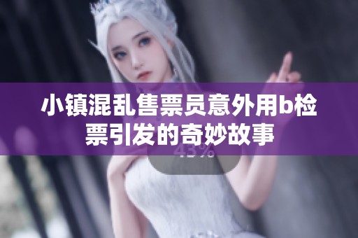 小镇混乱售票员意外用b检票引发的奇妙故事