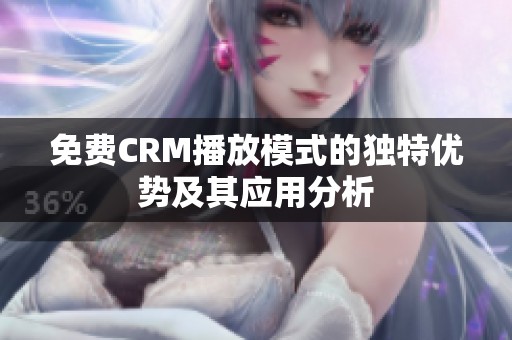 免费CRM播放模式的独特优势及其应用分析