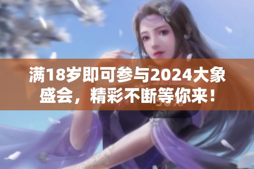 满18岁即可参与2024大象盛会，精彩不断等你来！