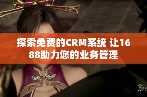 探索免费的CRM系统 让1688助力您的业务管理