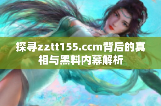 探寻zztt155.ccm背后的真相与黑料内幕解析