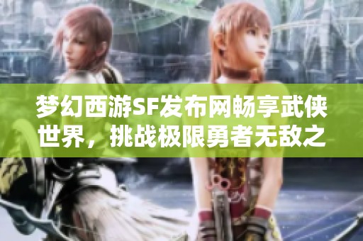 梦幻西游SF发布网畅享武侠世界，挑战极限勇者无敌之路