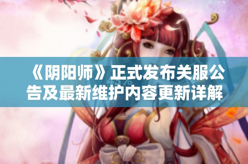 《阴阳师》正式发布关服公告及最新维护内容更新详解