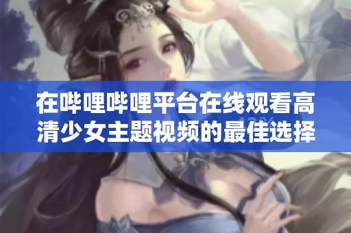 在哔哩哔哩平台在线观看高清少女主题视频的最佳选择