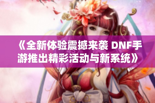 《全新体验震撼来袭 DNF手游推出精彩活动与新系统》