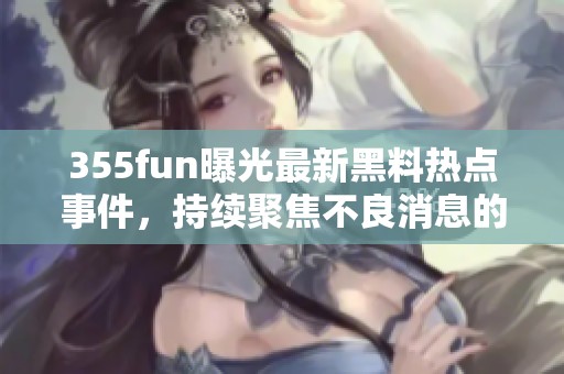 355fun曝光最新黑料热点事件，持续聚焦不良消息的背后真相